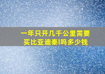 一年只开几千公里需要买比亚迪秦l吗多少钱