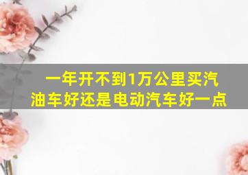 一年开不到1万公里买汽油车好还是电动汽车好一点