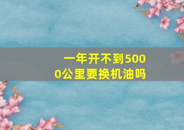 一年开不到5000公里要换机油吗