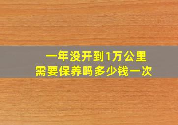 一年没开到1万公里需要保养吗多少钱一次