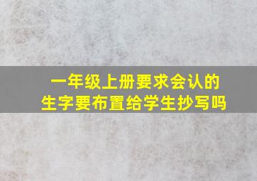 一年级上册要求会认的生字要布置给学生抄写吗