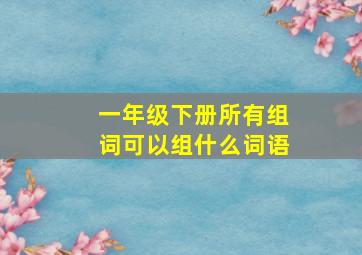 一年级下册所有组词可以组什么词语