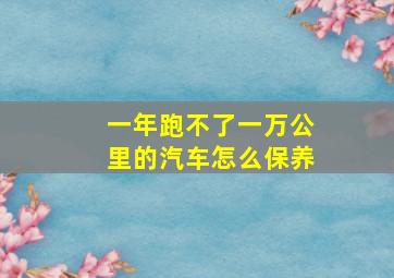 一年跑不了一万公里的汽车怎么保养