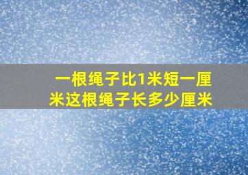 一根绳子比1米短一厘米这根绳子长多少厘米