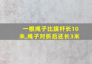 一根绳子比旗杆长10米,绳子对折后还长3米