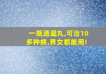 一瓶逍遥丸,可治10多种病,男女都能用!