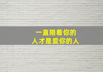 一直陪着你的人才是爱你的人