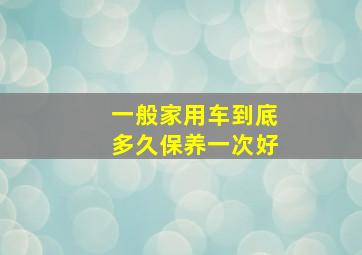 一般家用车到底多久保养一次好