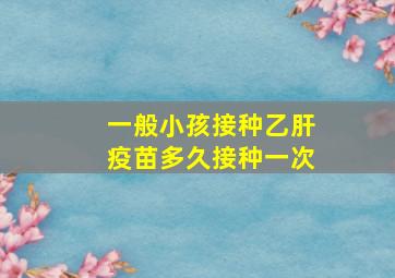 一般小孩接种乙肝疫苗多久接种一次