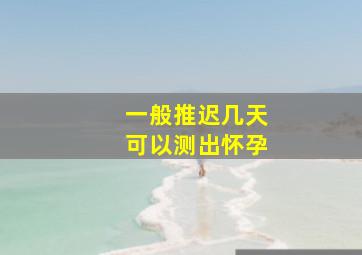 一般推迟几天可以测出怀孕