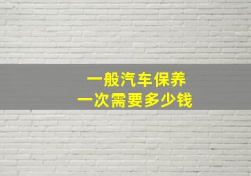 一般汽车保养一次需要多少钱