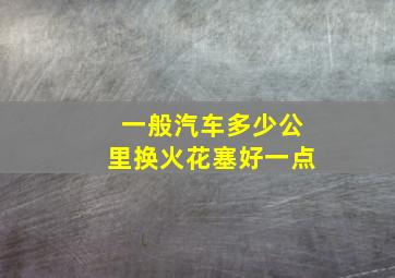 一般汽车多少公里换火花塞好一点