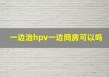 一边治hpv一边同房可以吗