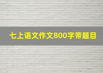 七上语文作文800字带题目