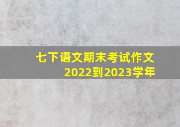 七下语文期末考试作文2022到2023学年