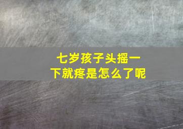 七岁孩子头摇一下就疼是怎么了呢