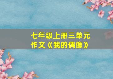 七年级上册三单元作文《我的偶像》