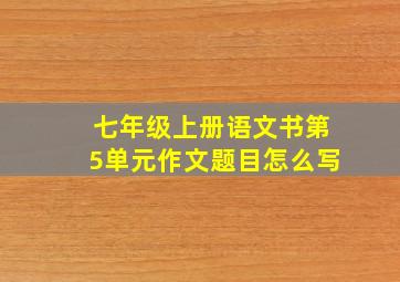 七年级上册语文书第5单元作文题目怎么写