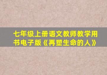 七年级上册语文教师教学用书电子版《再塑生命的人》