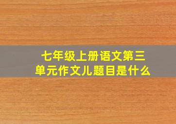 七年级上册语文第三单元作文儿题目是什么