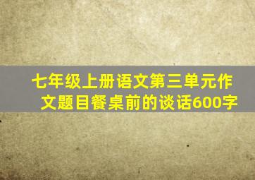 七年级上册语文第三单元作文题目餐桌前的谈话600字