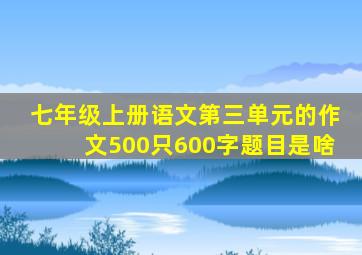 七年级上册语文第三单元的作文500只600字题目是啥