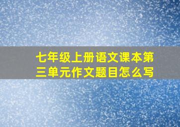 七年级上册语文课本第三单元作文题目怎么写