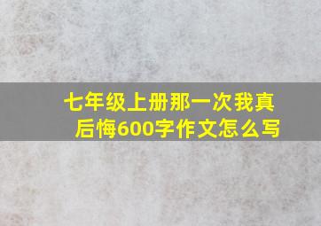 七年级上册那一次我真后悔600字作文怎么写