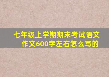 七年级上学期期末考试语文作文600字左右怎么写的