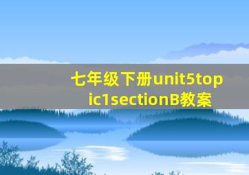 七年级下册unit5topic1sectionB教案