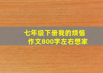 七年级下册我的烦恼作文800字左右想家