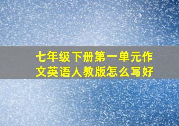 七年级下册第一单元作文英语人教版怎么写好