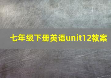 七年级下册英语unit12教案