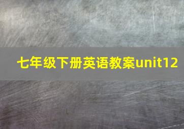 七年级下册英语教案unit12