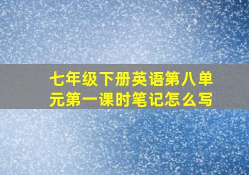 七年级下册英语第八单元第一课时笔记怎么写