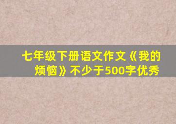 七年级下册语文作文《我的烦恼》不少于500字优秀