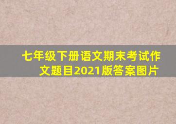 七年级下册语文期末考试作文题目2021版答案图片