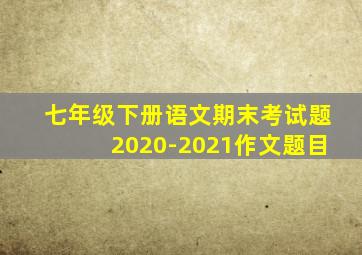 七年级下册语文期末考试题2020-2021作文题目