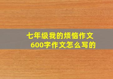 七年级我的烦恼作文600字作文怎么写的