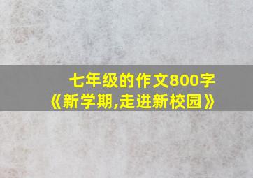 七年级的作文800字《新学期,走进新校园》