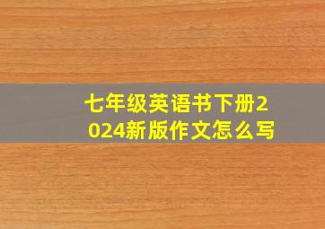 七年级英语书下册2024新版作文怎么写