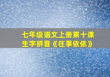 七年级语文上册第十课生字拼音《往事依依》