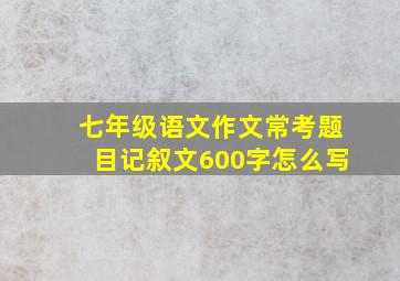 七年级语文作文常考题目记叙文600字怎么写