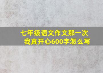 七年级语文作文那一次我真开心600字怎么写