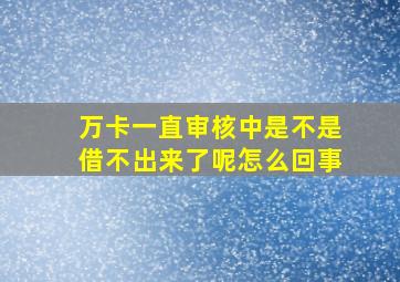 万卡一直审核中是不是借不出来了呢怎么回事