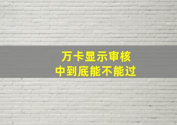 万卡显示审核中到底能不能过