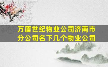 万厦世纪物业公司济南市分公司名下几个物业公司