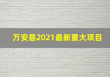 万安县2021最新重大项目