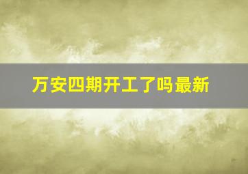 万安四期开工了吗最新