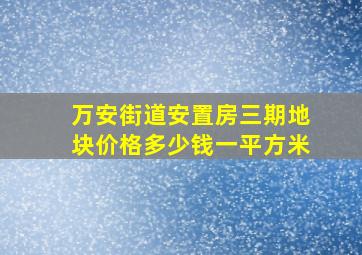 万安街道安置房三期地块价格多少钱一平方米